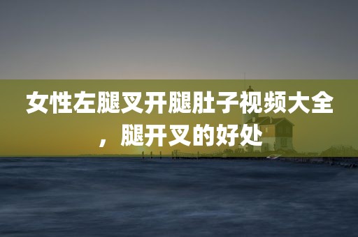女性左腿叉开腿肚子视频大全，腿开叉的好处