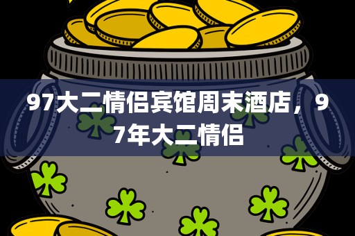 97大二情侣宾馆周末酒店，97年大二情侣