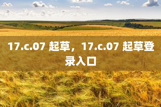 17.c.07 起草，17.c.07 起草登录入口