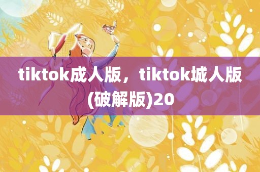 tiktok成人版，tiktok城人版(破解版)20