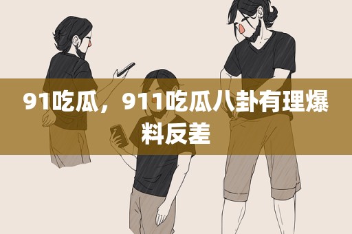 91吃瓜，911吃瓜八卦有理爆料反差