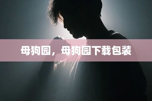 母狗园，母狗园下载包装