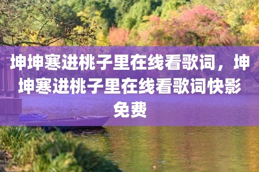 坤坤寒进桃子里在线看歌词，坤坤寒进桃子里在线看歌词快影免费