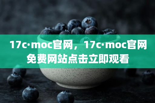 17c·moc官网，17c·moc官网免费网站点击立即观看