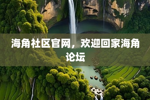 海角社区官网，欢迎回家海角论坛