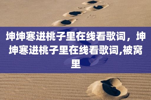 坤坤寒进桃子里在线看歌词，坤坤寒进桃子里在线看歌词,被窝里