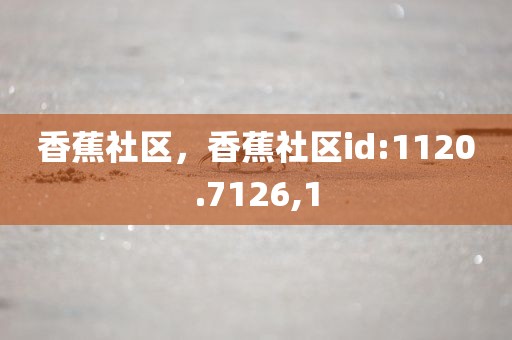 香蕉社区，香蕉社区id:1120.7126,1