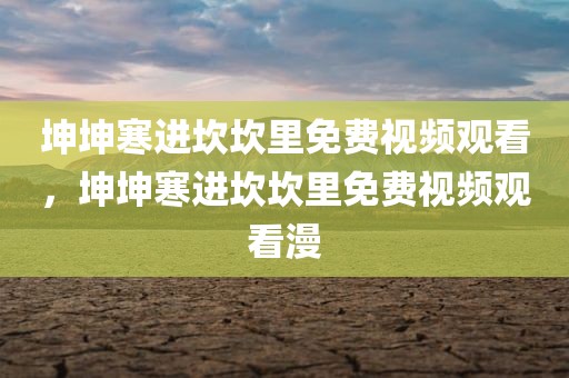 坤坤寒进坎坎里免费视频观看，坤坤寒进坎坎里免费视频观看漫