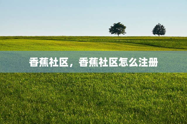 香蕉社区，香蕉社区怎么注册