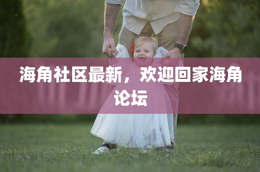 海角社区最新，欢迎回家海角论坛