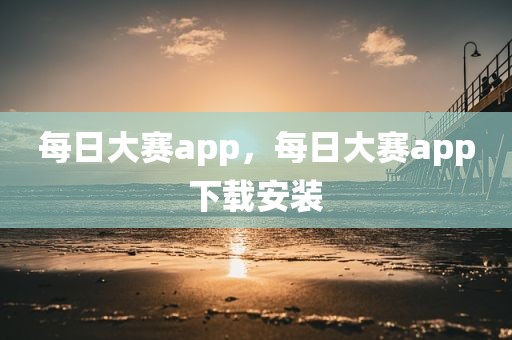 每日大赛app，每日大赛app下载安装
