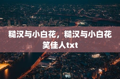 糙汉与小白花，糙汉与小白花笑佳人txt