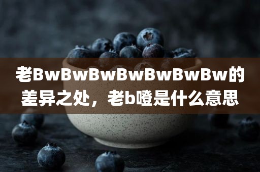 老BwBwBwBwBwBwBw的差异之处，老b噔是什么意思