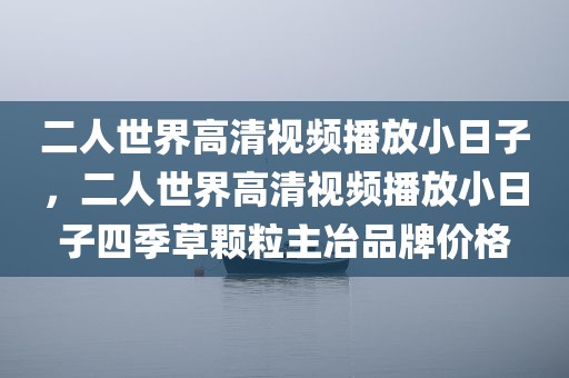 二人世界高清视频播放小日子，二人世界高清视频播放小日子四季草颗粒主冶品牌价格