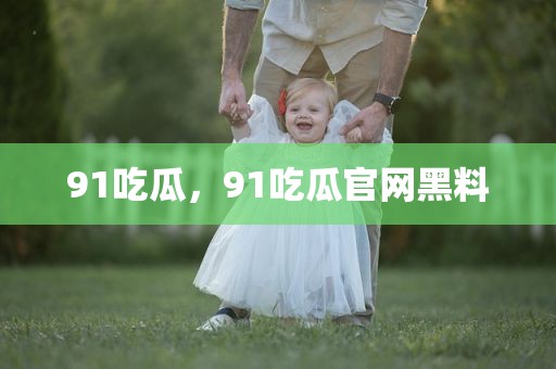 91吃瓜，91吃瓜官网黑料