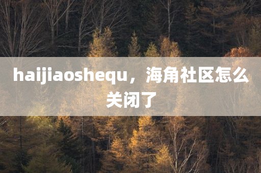 haijiaoshequ，海角社区怎么关闭了