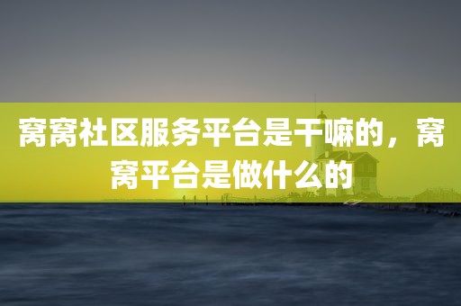 窝窝社区服务平台是干嘛的，窝窝平台是做什么的
