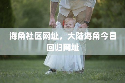 海角社区网址，大陆海角今日回归网址