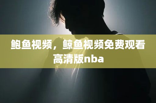 鲍鱼视频，鲸鱼视频免费观看高清版nba