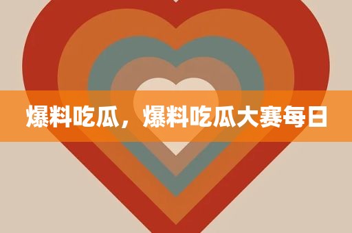 爆料吃瓜，爆料吃瓜大赛每日