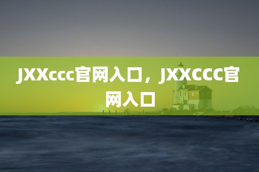 JXXccc官网入口，JXXCCC官网入口