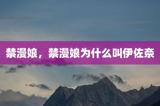 禁漫娘，禁漫娘为什么叫伊佐奈