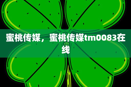 蜜桃传媒，蜜桃传媒tm0083在线