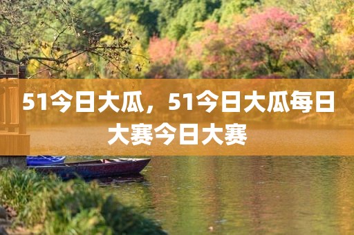 51今日大瓜，51今日大瓜每日大赛今日大赛