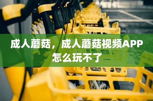 成人蘑菇，成人蘑菇视频APP怎么玩不了