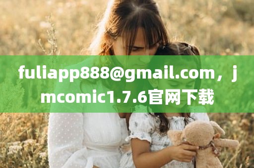 fuliapp888@gmail.com，jmcomic1.7.6官网下载