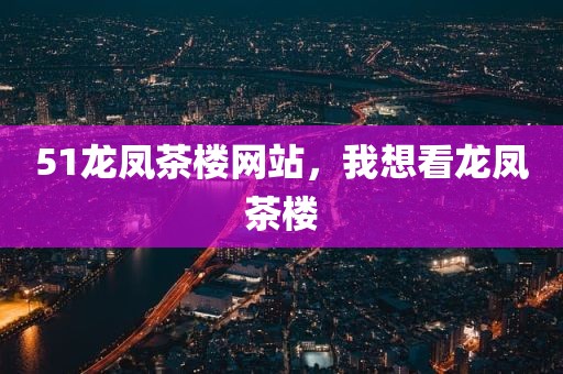 51龙凤茶楼网站，我想看龙凤茶楼