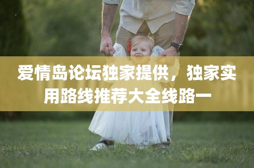 爱情岛论坛独家提供，独家实用路线推荐大全线路一
