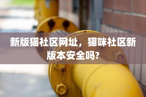 新版猫社区网址，猫咪社区新版本安全吗?