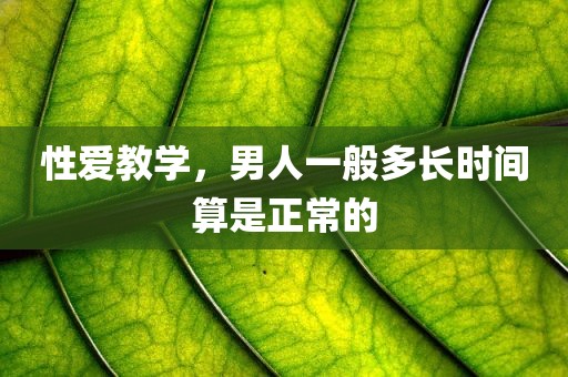 性爱教学，男人一般多长时间算是正常的