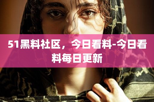 51黑料社区，今日看料-今日看料每日更新