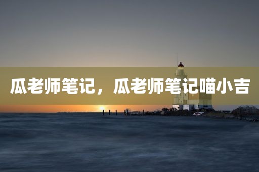 瓜老师笔记，瓜老师笔记喵小吉