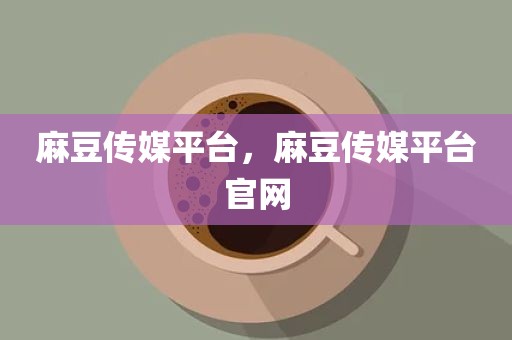 麻豆传媒平台，麻豆传媒平台官网