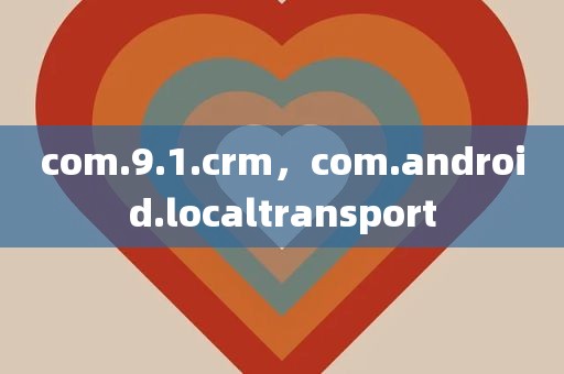 com.9.1.crm，com.android.localtransport
