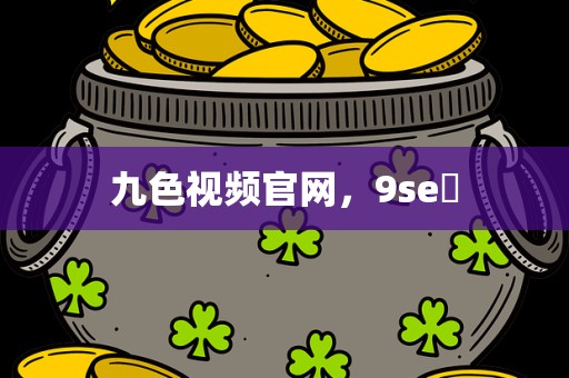 九色视频官网，9se 