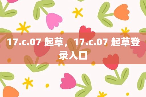 17.c.07 起草，17.c.07 起草登录入口