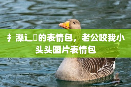 扌澡辶畐的表情包，老公咬我小头头图片表情包