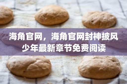海角官网，海角官网封神披风少年最新章节免费阅读