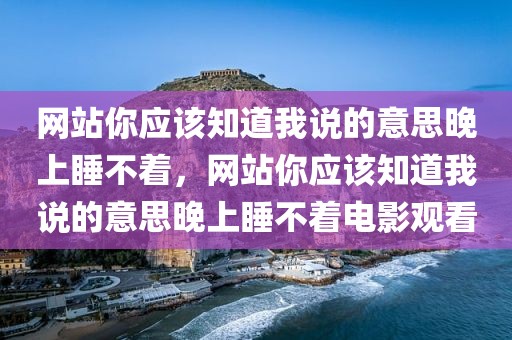 网站你应该知道我说的意思晚上睡不着，网站你应该知道我说的意思晚上睡不着电影观看