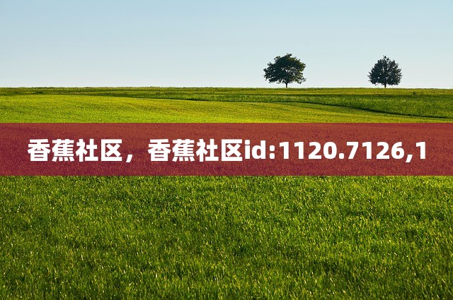 香蕉社区，香蕉社区id:1120.7126,1