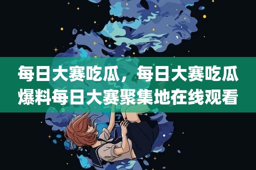 每日大赛吃瓜，每日大赛吃瓜爆料每日大赛聚集地在线观看