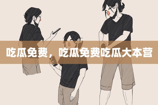 吃瓜免费，吃瓜免费吃瓜大本营