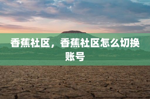 香蕉社区，香蕉社区怎么切换账号