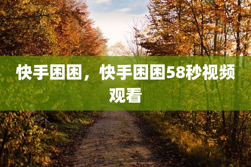 快手困困，快手困困58秒视频观看