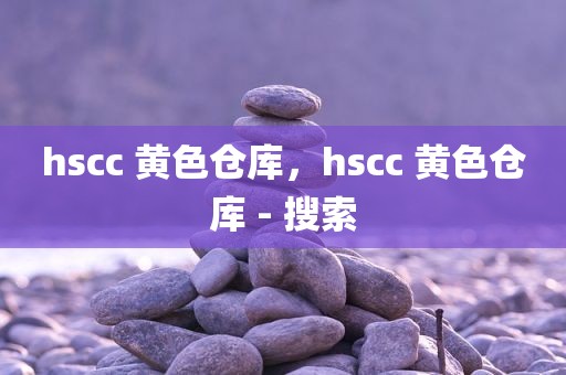 hscc 黄色仓库，hscc 黄色仓库 - 搜索