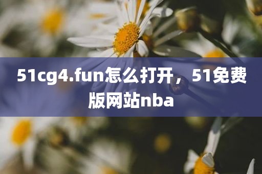 51cg4.fun怎么打开，51免费版网站nba